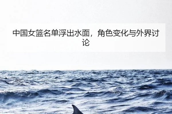 中国女篮名单浮出水面，角色变化与外界讨论